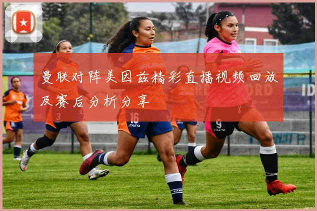 曼联对阵美因兹精彩直播视频回放及赛后分析分享