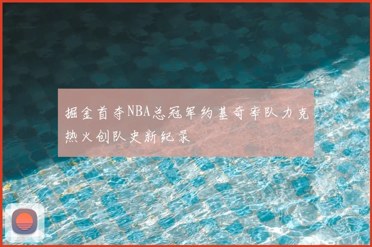 掘金首夺NBA总冠军约基奇率队力克热火创队史新纪录