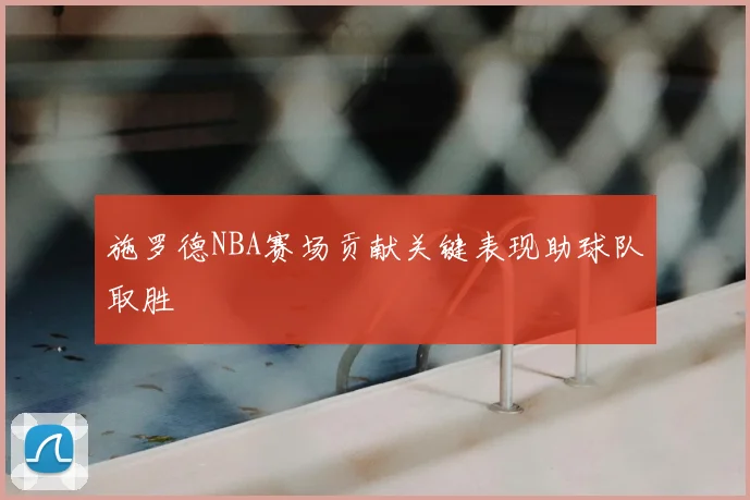 施罗德NBA赛场贡献关键表现助球队取胜